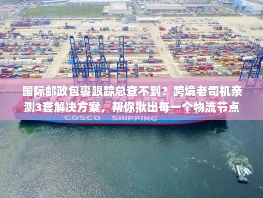 国际邮政包裹跟踪总查不到?跨境老司机亲测3套解决方案,帮你揪出每一个物流节点 国际邮政包裹跟踪总查不到?跨境老司机亲测3套解决方案,帮你揪出每一个物流节点