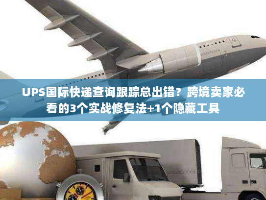 UPS国际快递查询跟踪总出错?跨境卖家必看的3个实战修复法+1个隐藏工具 UPS国际快递查询跟踪总出错?跨境卖家必看的3个实战修复法+1个隐藏工具