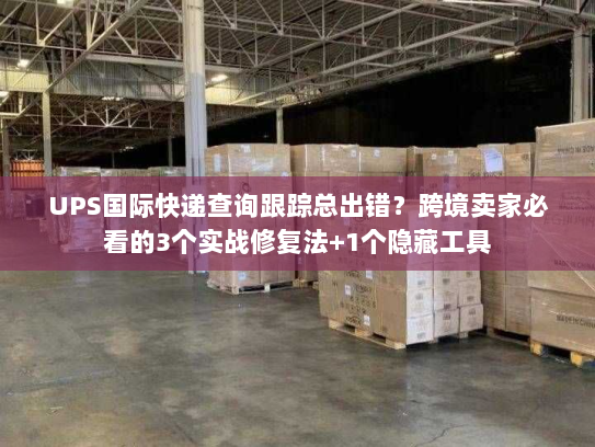 UPS国际快递查询跟踪总出错?跨境卖家必看的3个实战修复法+1个隐藏工具 UPS国际快递查询跟踪总出错?跨境卖家必看的3个实战修复法+1个隐藏工具
