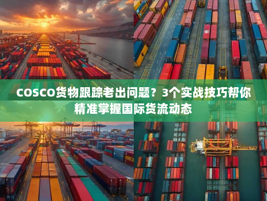 COSCO货物跟踪老出问题?3个实战技巧帮你精准掌握国际货流动态 COSCO货物跟踪老出问题?3个实战技巧帮你精准掌握国际货流动态