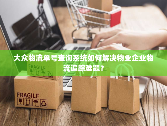 大众物流单号查询系统如何解决物业企业物流追踪难题? 大众物流单号查询系统如何解决物业企业物流追踪难题?