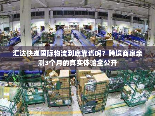 汇达快递国际物流到底靠谱吗？跨境商家亲测3个月的真实体验全公开