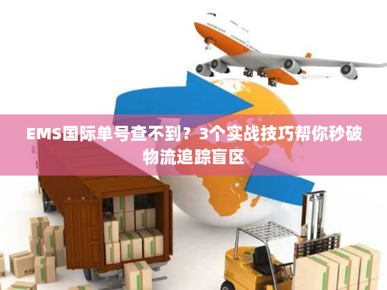 EMS国际单号查不到?3个实战技巧帮你秒破物流追踪盲区 EMS国际单号查不到?3个实战技巧帮你秒破物流追踪盲区