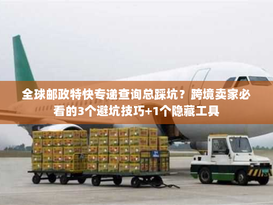 全球邮政特快专递查询总踩坑?跨境卖家必看的3个避坑技巧+1个隐藏工具 全球邮政特快专递查询总踩坑?跨境卖家必看的3个避坑技巧+1个隐藏工具