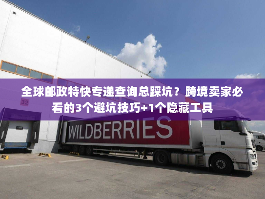 全球邮政特快专递查询总踩坑?跨境卖家必看的3个避坑技巧+1个隐藏工具 全球邮政特快专递查询总踩坑?跨境卖家必看的3个避坑技巧+1个隐藏工具