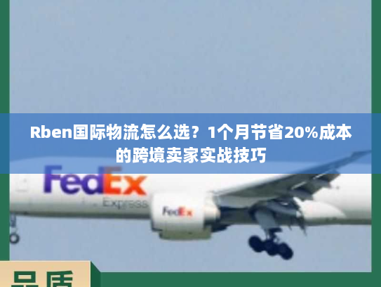 Rben国际物流怎么选？1个月节省20%成本的跨境卖家实战技巧