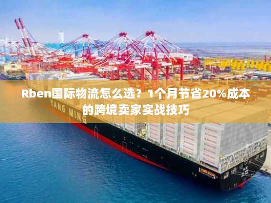 Rben国际物流怎么选？1个月节省20%成本的跨境卖家实战技巧