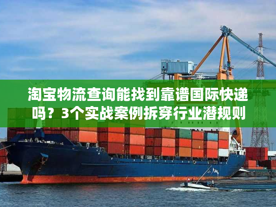 淘宝物流查询能找到靠谱国际快递吗？3个实战案例拆穿行业潜规则