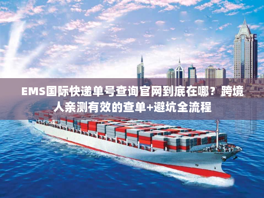EMS国际快递单号查询官网到底在哪?跨境人亲测有效的查单+避坑全流程 EMS国际快递单号查询官网到底在哪?跨境人亲测有效的查单+避坑全流程