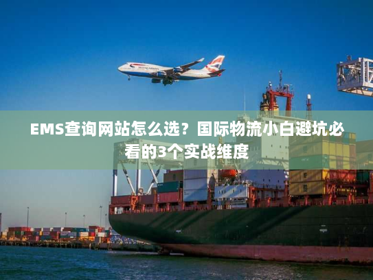 EMS查询网站怎么选？国际物流小白避坑必看的3个实战维度