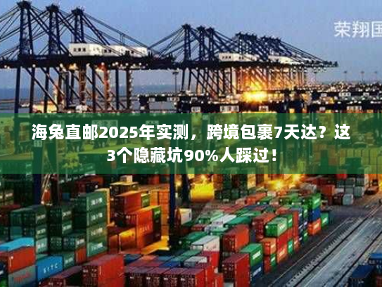 海兔直邮2025年实测，跨境包裹7天达？这3个隐藏坑90%人踩过！