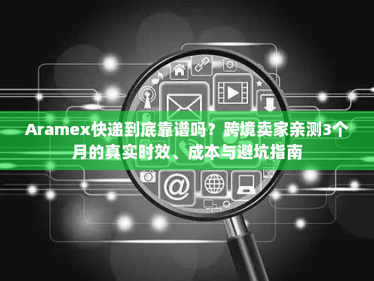 Aramex快递到底靠谱吗?跨境卖家亲测3个月的真实时效、成本与避坑指南 Aramex快递到底靠谱吗?跨境卖家亲测3个月的真实时效、成本与避坑指南