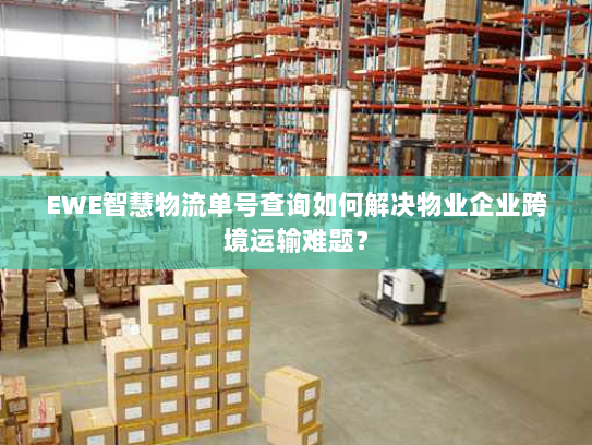 EWE智慧物流单号查询如何解决物业企业跨境运输难题? EWE智慧物流单号查询如何解决物业企业跨境运输难题?