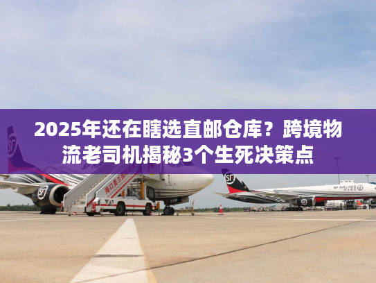 2025年还在瞎选直邮仓库？跨境物流老司机揭秘3个生死决策点