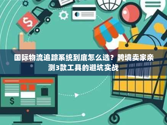 国际物流追踪系统到底怎么选？跨境卖家亲测3款工具的避坑实战