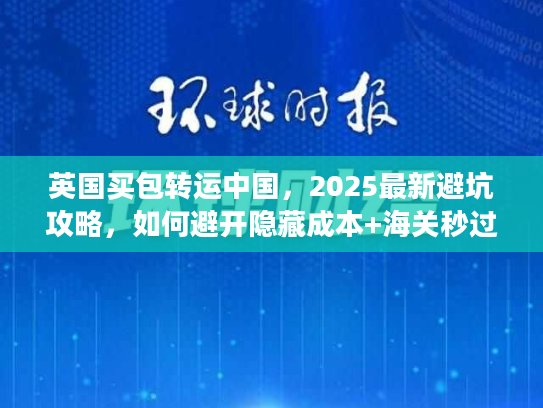 英国买包转运中国，2025最新避坑攻略，如何避开隐藏成本+海关秒过？