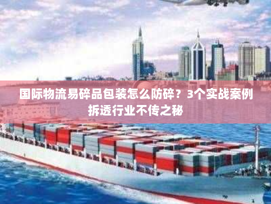 国际物流易碎品包装怎么防碎?3个实战案例拆透行业不传之秘 国际物流易碎品包装怎么防碎?3个实战案例拆透行业不传之秘