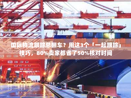 国际物流跟踪总翻车?用这3个「一起跟踪」技巧,80%卖家都省了50%核对时间 国际物流跟踪总翻车?用这3个「一起跟踪」技巧,80%卖家都省了50%核对时间
