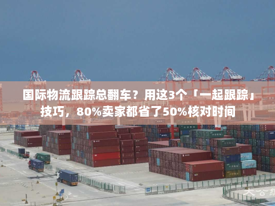 国际物流跟踪总翻车?用这3个「一起跟踪」技巧,80%卖家都省了50%核对时间 国际物流跟踪总翻车?用这3个「一起跟踪」技巧,80%卖家都省了50%核对时间