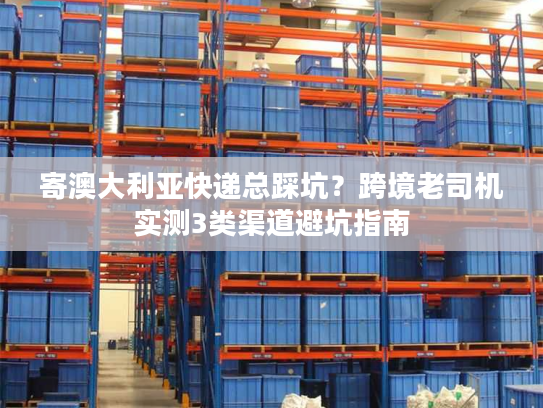 寄澳大利亚快递总踩坑？跨境老司机实测3类渠道避坑指南