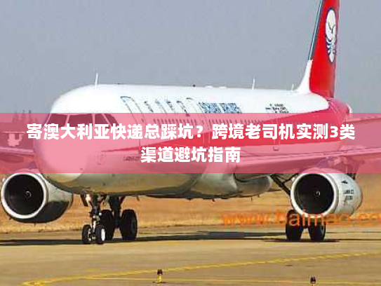 寄澳大利亚快递总踩坑?跨境老司机实测3类渠道避坑指南 寄澳大利亚快递总踩坑?跨境老司机实测3类渠道避坑指南