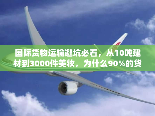 国际货物运输避坑必看,从10吨建材到3000件美妆,为什么90%的货代选不对? 国际货物运输避坑必看,从10吨建材到3000件美妆,为什么90%的货代选不对?