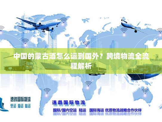 中国的蒙古酒怎么运到国外?跨境物流全流程解析 中国的蒙古酒怎么运到国外?跨境物流全流程解析
