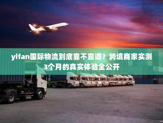 yifan国际物流到底靠不靠谱?跨境商家实测3个月的真实体验全公开 yifan国际物流到底靠不靠谱?跨境商家实测3个月的真实体验全公开