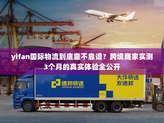 yifan国际物流到底靠不靠谱?跨境商家实测3个月的真实体验全公开 yifan国际物流到底靠不靠谱?跨境商家实测3个月的真实体验全公开