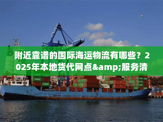 附近靠谱的国际海运物流有哪些？2025年本地货代网点&服务清单来了！