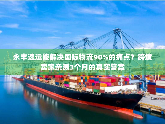 永丰速运能解决国际物流90%的痛点？跨境卖家亲测3个月的真实答案