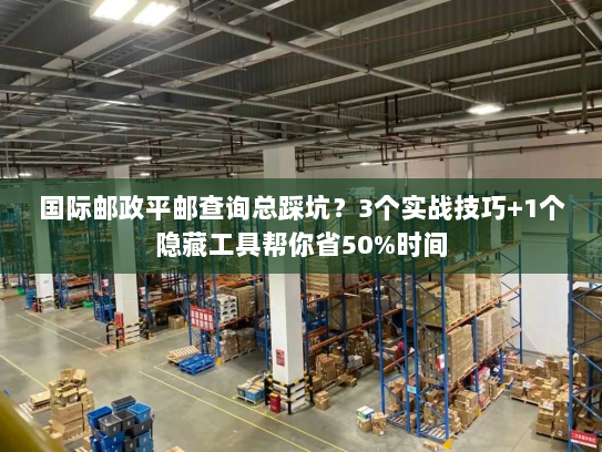 国际邮政平邮查询总踩坑?3个实战技巧+1个隐藏工具帮你省50%时间 国际邮政平邮查询总踩坑?3个实战技巧+1个隐藏工具帮你省50%时间