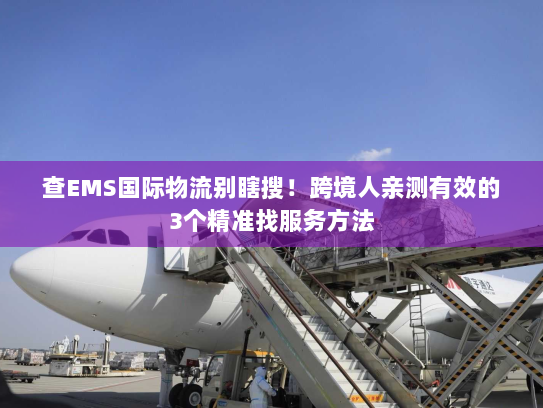 查EMS国际物流别瞎搜！跨境人亲测有效的3个精准找服务方法