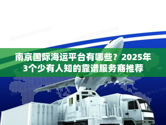 南京国际海运平台有哪些？2025年3个少有人知的靠谱服务商推荐