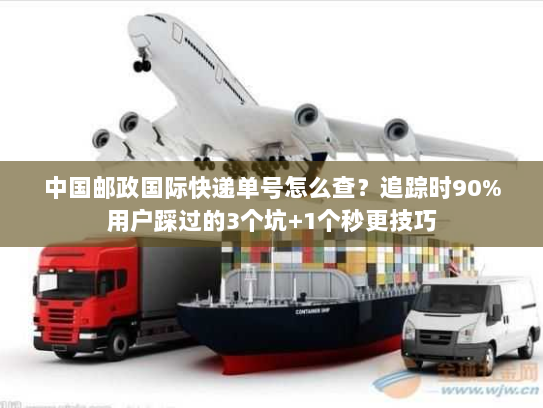 中国邮政国际快递单号怎么查？追踪时90%用户踩过的3个坑+1个秒更技巧