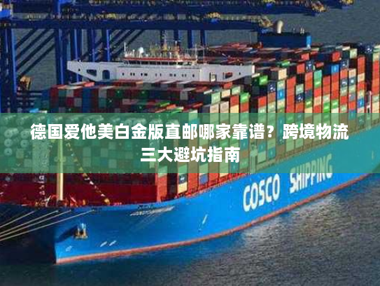 德国爱他美白金版直邮哪家靠谱?跨境物流三大避坑指南 德国爱他美白金版直邮哪家靠谱?跨境物流三大避坑指南