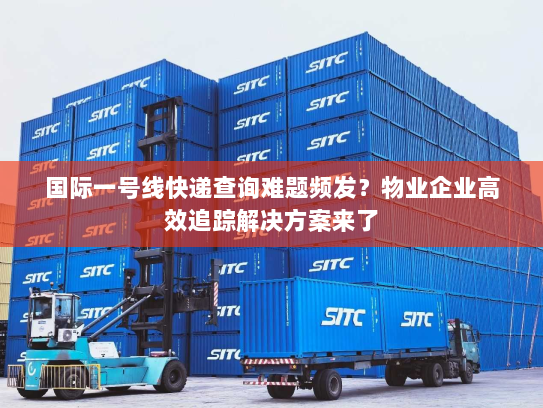 国际一号线快递查询难题频发？物业企业高效追踪解决方案来了