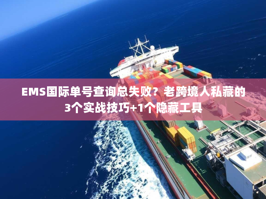 EMS国际单号查询总失败?老跨境人私藏的3个实战技巧+1个隐藏工具 EMS国际单号查询总失败?老跨境人私藏的3个实战技巧+1个隐藏工具