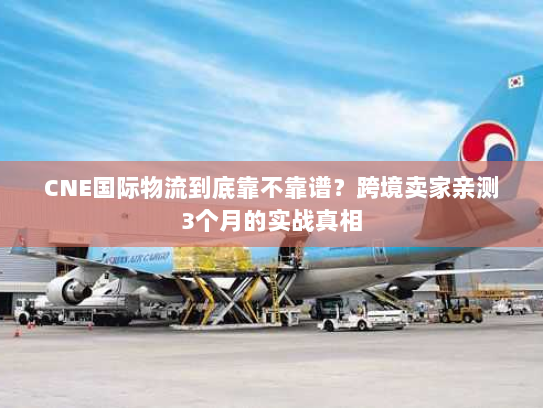 CNE国际物流到底靠不靠谱？跨境卖家亲测3个月的实战真相
