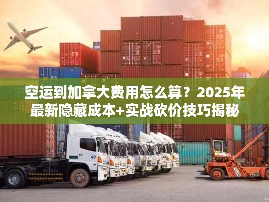 空运到加拿大费用怎么算？2025年最新隐藏成本+实战砍价技巧揭秘