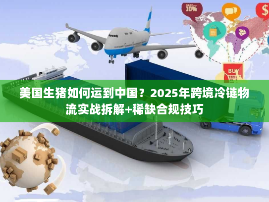 美国生猪如何运到中国？2025年跨境冷链物流实战拆解+稀缺合规技巧