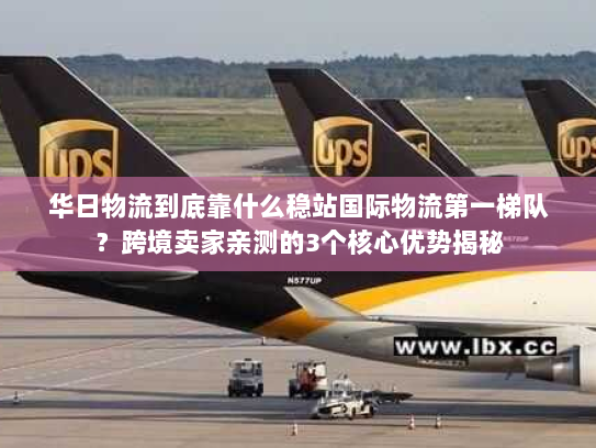 华日物流到底靠什么稳站国际物流第一梯队?跨境卖家亲测的3个核心优势揭秘 华日物流到底靠什么稳站国际物流第一梯队?跨境卖家亲测的3个核心优势揭秘