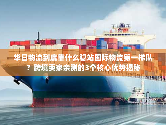 华日物流到底靠什么稳站国际物流第一梯队?跨境卖家亲测的3个核心优势揭秘 华日物流到底靠什么稳站国际物流第一梯队?跨境卖家亲测的3个核心优势揭秘