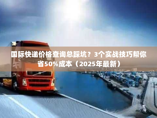 国际快递价格查询总踩坑?3个实战技巧帮你省50%成本(2025年最新) 国际快递价格查询总踩坑?3个实战技巧帮你省50%成本(2025年最新)