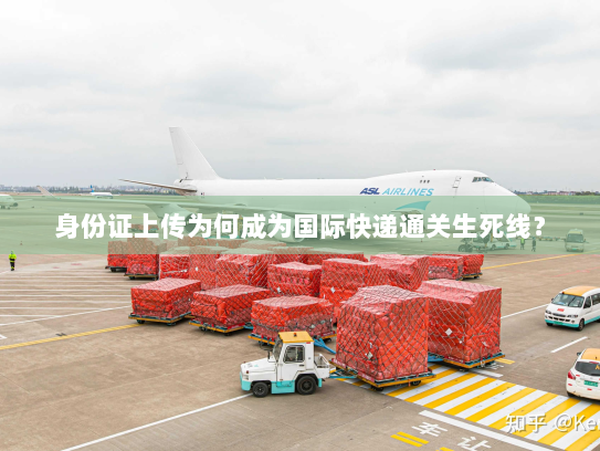 身份证上传为何成为国际快递通关生死线? 身份证上传为何成为国际快递通关生死线?