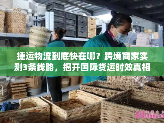 捷运物流到底快在哪?跨境商家实测3条线路,揭开国际货运时效真相 捷运物流到底快在哪?跨境商家实测3条线路,揭开国际货运时效真相