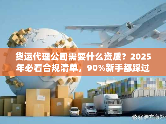 货运代理公司需要什么资质？2025年必看合规清单，90%新手都踩过这些坑！