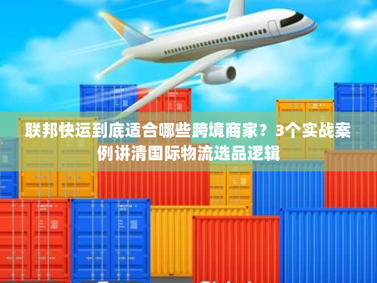 联邦快运到底适合哪些跨境商家？3个实战案例讲清国际物流选品逻辑