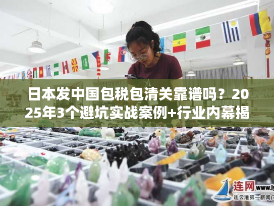 日本发中国包税包清关靠谱吗?2025年3个避坑实战案例+行业内幕揭秘 日本发中国包税包清关靠谱吗?2025年3个避坑实战案例+行业内幕揭秘