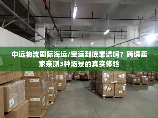 中远物流国际海运/空运到底靠谱吗？跨境卖家亲测3种场景的真实体验